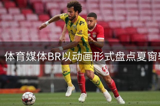 体育媒体BR以动画形式盘点夏窗转会趣闻